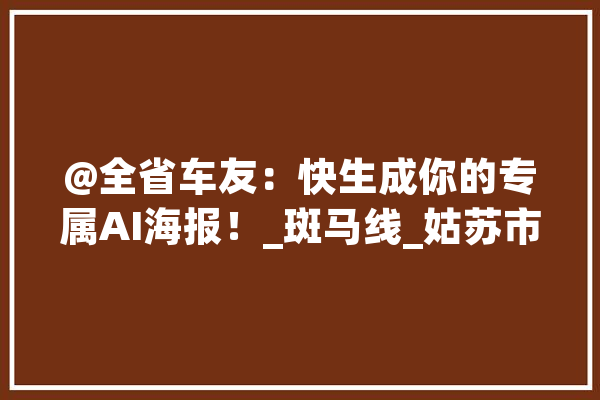 @全省车友：快生成你的专属AI海报！_斑马线_姑苏市