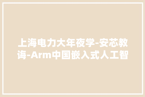 上海电力大年夜学-安芯教诲-Arm中国嵌入式人工智能联合实验室揭牌_试验室_人工智能