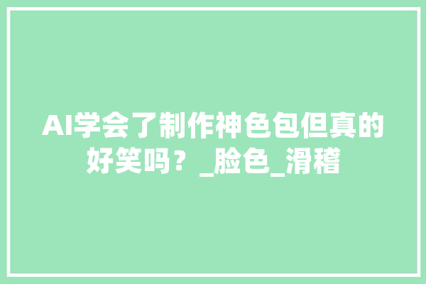 AI学会了制作神色包但真的好笑吗？_脸色_滑稽