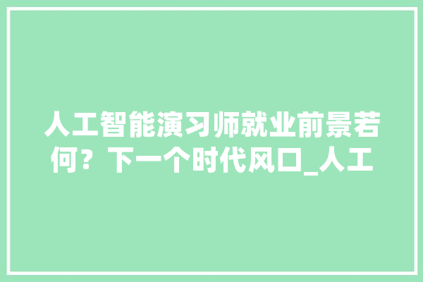 人工智能演习师就业前景若何？下一个时代风口_人工智能_薪资 智能问答