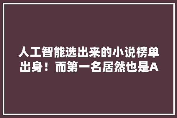 人工智能选出来的小说榜单出身！而第一名居然也是AI出品_榜单_文学