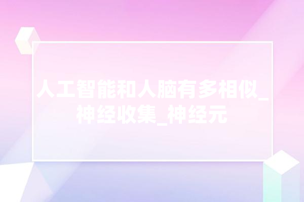 人工智能和人脑有多相似_神经收集_神经元 科技快讯