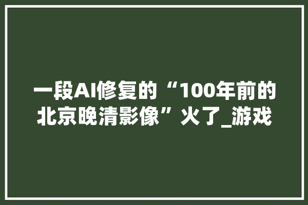 一段AI修复的“100年前的北京晚清影像”火了_游戏_视频
