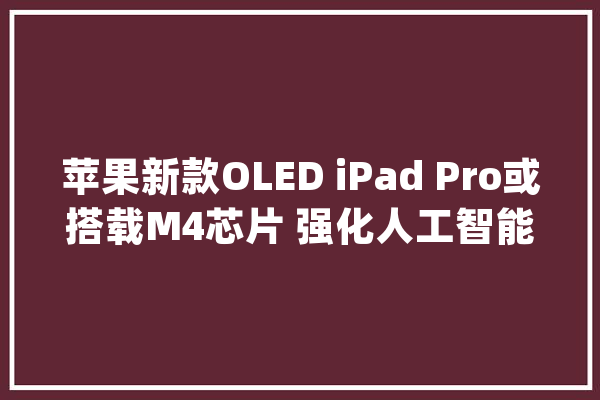 苹果新款OLED iPad Pro或搭载M4芯片 强化人工智能功能_苹果_人工智能 智能助手