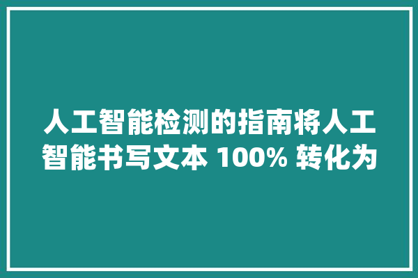 人工智能检测的指南将人工智能书写文本 100% 转化为书写的 7 个技巧_您的_人工智能 云服务
