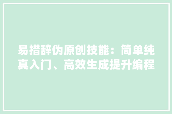 易措辞伪原创技能：简单纯真入门、高效生成提升编程效率的利器_措辞_技巧 智能写作