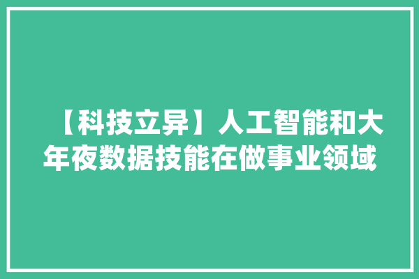【科技立异】人工智能和大年夜数据技能在做事业领域获得广泛应用_人工智能_技巧