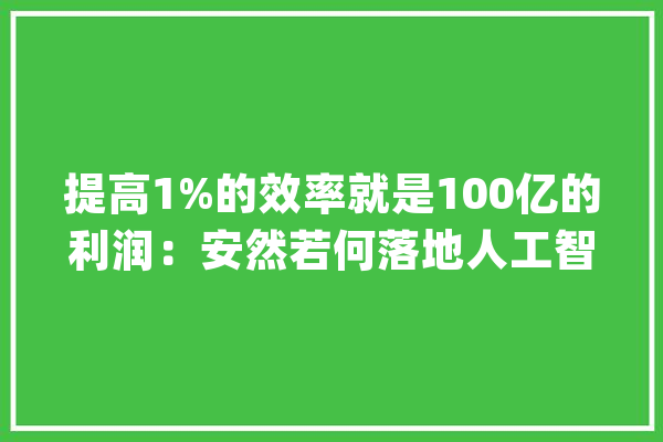 提高1%的效率就是100亿的利润：安然若何落地人工智能？_技巧_安然