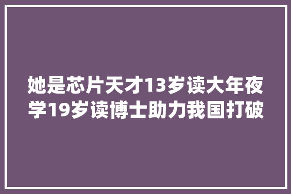 她是芯片天才13岁读大年夜学19岁读博士助力我国打破国外芯片垄断_芯片_优良 智能问答