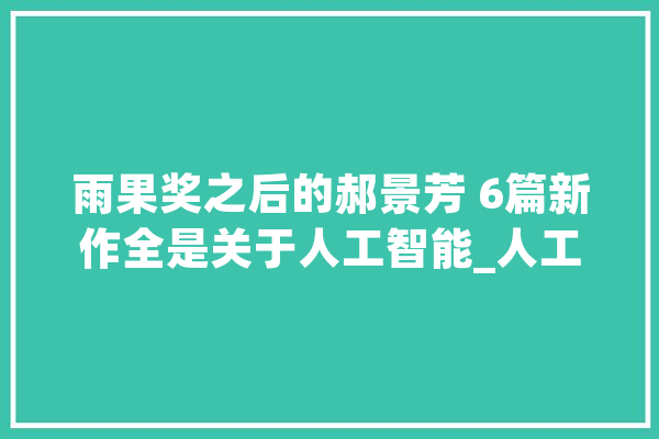 雨果奖之后的郝景芳 6篇新作全是关于人工智能_人工智能_科幻 文字写作