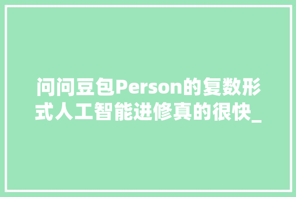 问问豆包Person的复数形式人工智能进修真的很快_豆包_复数
