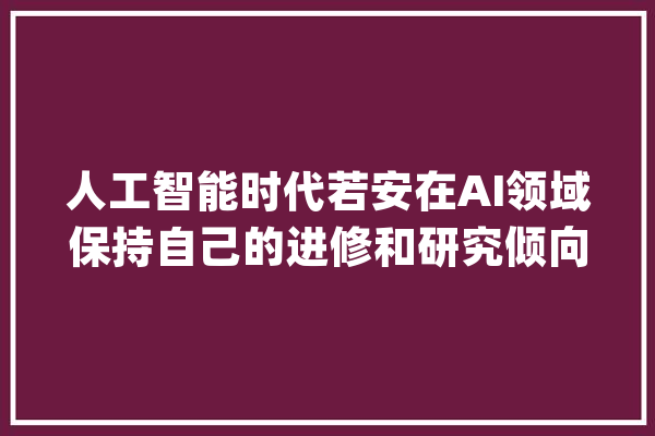 人工智能时代若安在AI领域保持自己的进修和研究倾向？_人工智能_本身的
