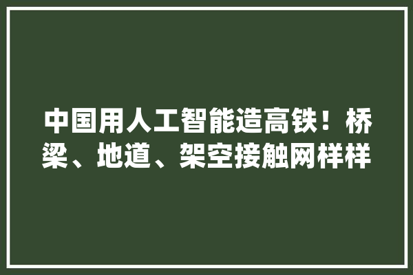 中国用人工智能造高铁！桥梁、地道、架空接触网样样精晓_机械人_工作