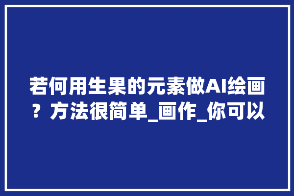 若何用生果的元素做AI绘画？方法很简单_画作_你可以