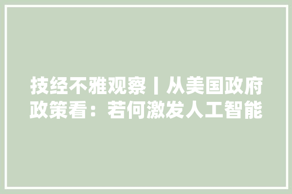 技经不雅观察丨从美国政府政策看：若何激发人工智能驱动科研立异潜力_人工智能_数据 计算机