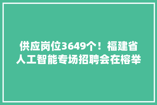 供应岗位3649个！福建省人工智能专场招聘会在榕举办_人工智能_福建省 云服务