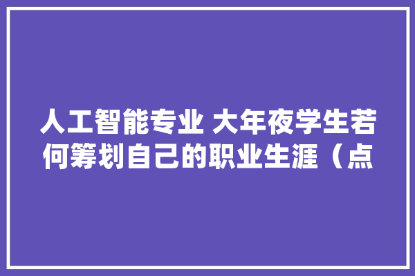 人工智能专业 大年夜学生若何筹划自己的职业生涯（点亮未来篇）_人工智能_技巧 绘影字幕
