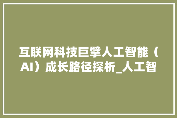 互联网科技巨擘人工智能（AI）成长路径探析_人工智能_巨擘 云服务
