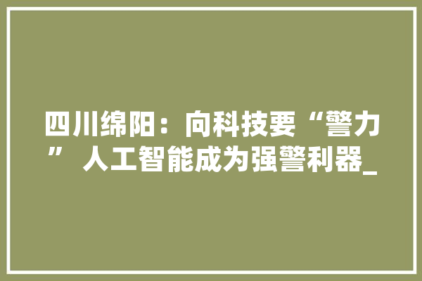 四川绵阳：向科技要“警力” 人工智能成为强警利器_绵阳市_绵阳