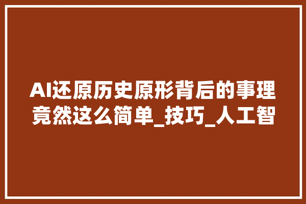 AI还原历史原形背后的事理竟然这么简单_技巧_人工智能 计算机