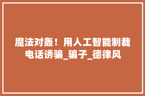 魔法对轰！用人工智能制裁电话诱骗_骗子_德律风