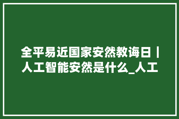 全平易近国家安然教诲日｜人工智能安然是什么_人工智能_聪明 科技快讯
