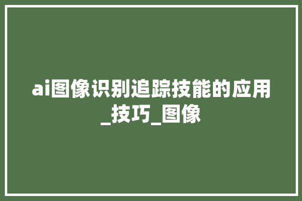 ai图像识别追踪技能的应用_技巧_图像 科技快讯