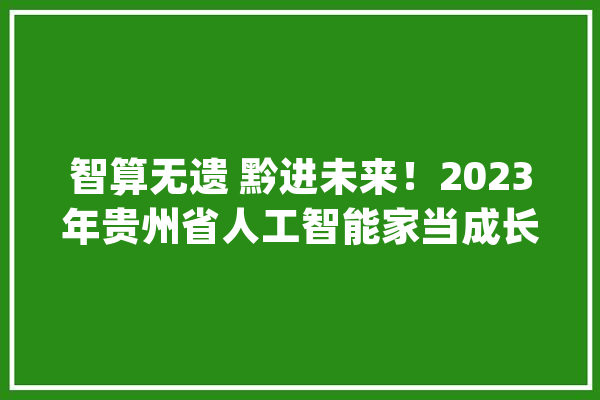 智算无遗 黔进未来！2023年贵州省人工智能家当成长推进会举行_人工智能_家当