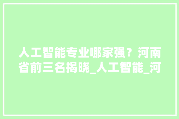 人工智能专业哪家强？河南省前三名揭晓_人工智能_河南省
