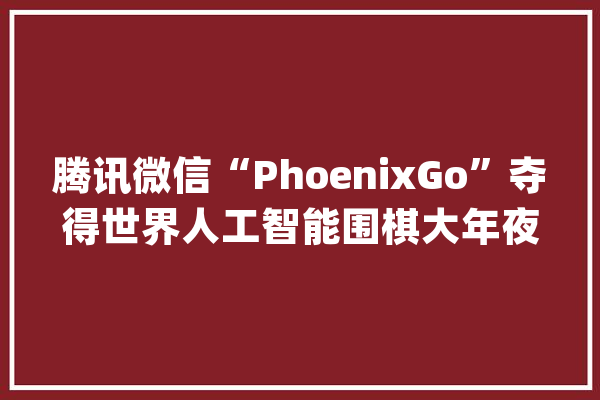 腾讯微信“PhoenixGo”夺得世界人工智能围棋大年夜赛冠军_围棋_人工智能