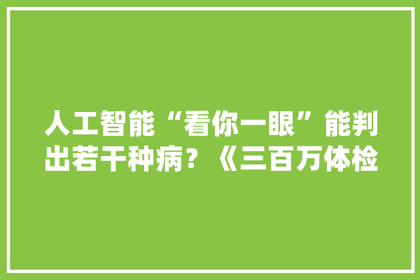 人工智能“看你一眼”能判出若干种病？《三百万体检人群健康蓝皮书》宣告_人工智能_视网膜