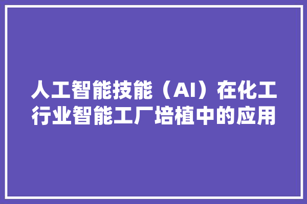 人工智能技能（AI）在化工行业智能工厂培植中的应用场景_技巧_装备