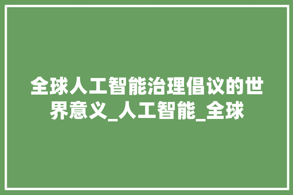 全球人工智能治理倡议的世界意义_人工智能_全球 智能问答