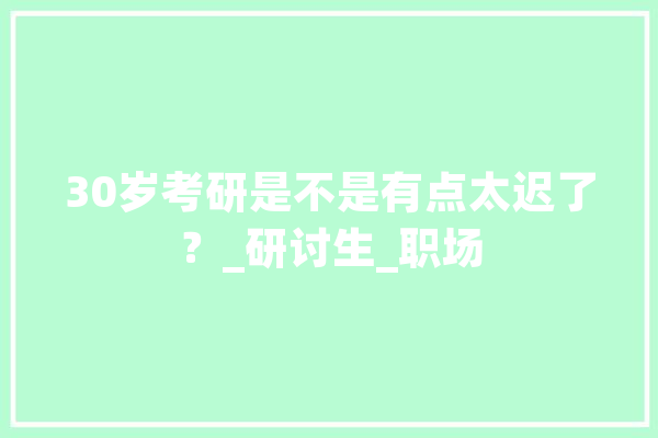 30岁考研是不是有点太迟了？_研讨生_职场