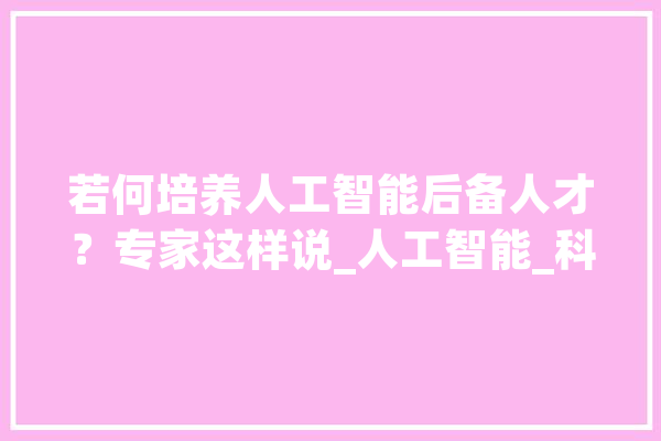 若何培养人工智能后备人才？专家这样说_人工智能_科技运动
