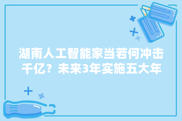 湖南人工智能家当若何冲击千亿？未来3年实施五大年夜责任_人工智能_家当