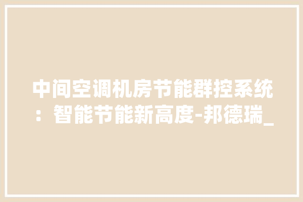 中间空调机房节能群控系统：智能节能新高度-邦德瑞_体系_装备
