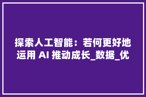 探索人工智能：若何更好地运用 AI 推动成长_数据_优势 文字写作