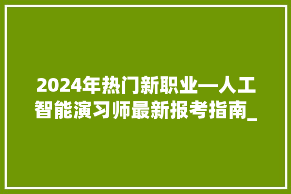 2024年热门新职业—人工智能演习师最新报考指南_人工智能_证书 AI简讯
