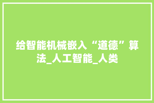 给智能机械嵌入“道德”算法_人工智能_人类