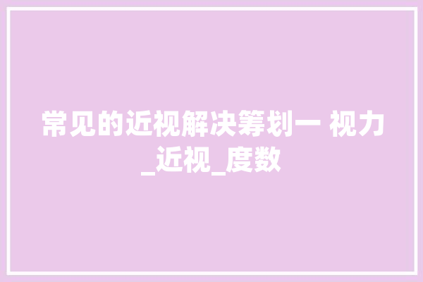 常见的近视解决筹划一 视力_近视_度数 AI快讯