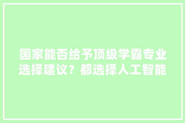 国家能否给予顶级学霸专业选择建议？都选择人工智能芯片咋成长_人工智能_专业 科技快讯