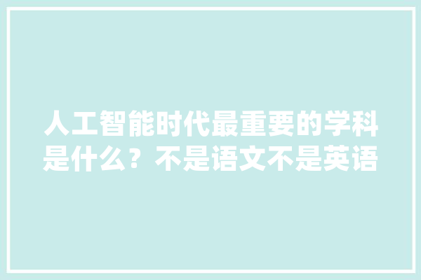 人工智能时代最重要的学科是什么？不是语文不是英语_逻辑思维_人工智能