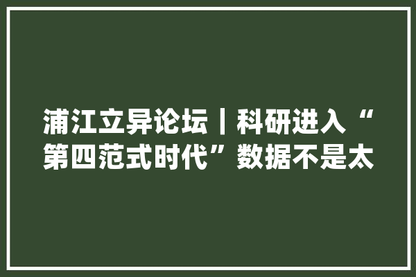 浦江立异论坛｜科研进入“第四范式时代”数据不是太多而是太少共享不是“拷U盘”_数据_科学