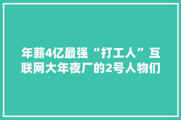 年薪4亿最强“打工人”互联网大年夜厂的2号人物们_公司_人物 智能问答