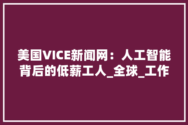 美国VICE新闻网：人工智能背后的低薪工人_全球_工作 计算机