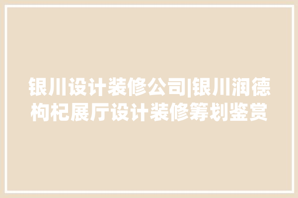 银川设计装修公司|银川润德枸杞展厅设计装修筹划鉴赏_银川_后果图 智能助手