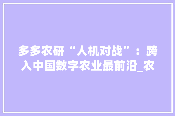 多多农研“人机对战”：跨入中国数字农业最前沿_农业_作物 智能写作