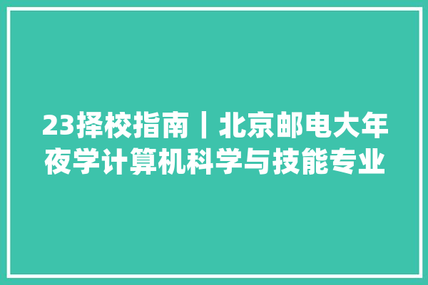 23择校指南｜北京邮电大年夜学计算机科学与技能专业考研考情分析_学院_复试