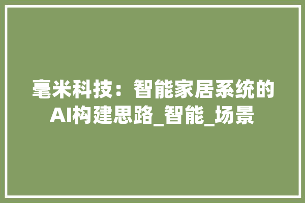 毫米科技：智能家居系统的AI构建思路_智能_场景